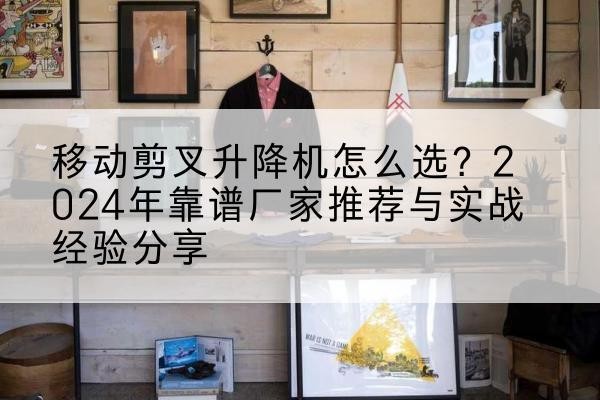 鹤峰升降平台厂家推荐-移动剪叉升降机怎么选？2024年靠谱厂家推荐与实战经验分享