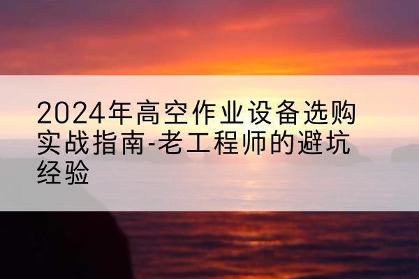 鹤峰高空作业升降机厂家推荐-2024年高空作业设备选购实战指南-老工程师的避坑经验