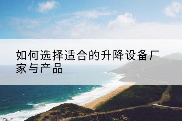 鹤峰电动升降平台厂家-如何选择适合的升降设备厂家与产品