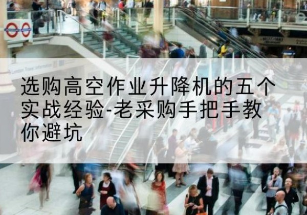 鹤峰高空作业升降机厂家-选购高空作业升降机的五个实战经验-老采购手把手教你避坑