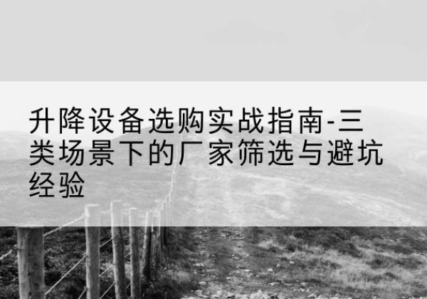 鹤峰移动式升降机厂家推荐-升降设备选购实战指南-三类场景下的厂家筛选与避坑经验