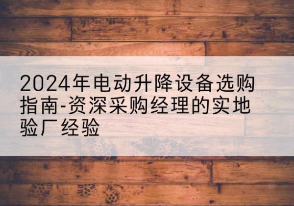 鹤峰电动剪叉升降平台厂家-2024年电动升降设备选购指南-资深采购经理的实地验厂经验