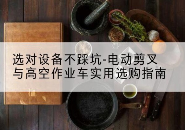 鹤峰电动剪叉升降平台怎么选-选对设备不踩坑-电动剪叉与高空作业车实用选购指南