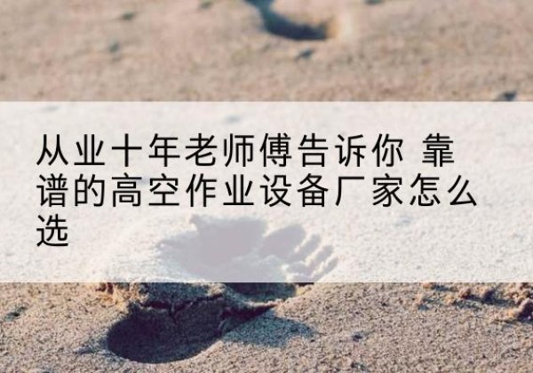 鹤峰高空作业升降机厂家推荐-从业十年老师傅告诉你 靠谱的高空作业设备厂家怎么选