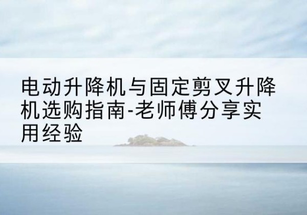 鹤峰电动升降机怎么选-电动升降机与固定剪叉升降机选购指南-老师傅分享实用经验