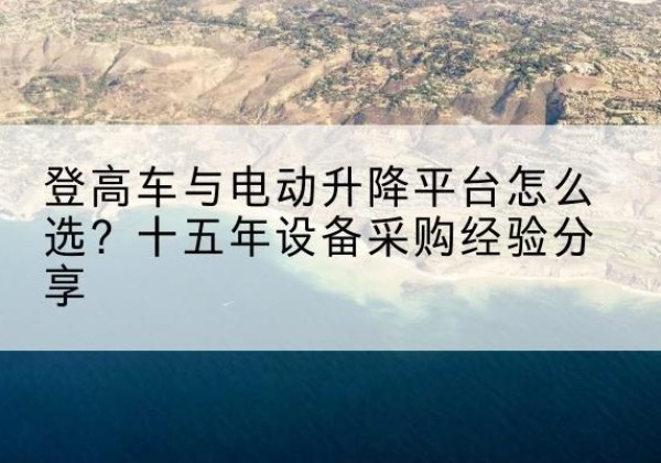 鹤峰登高车厂家厂家-登高车与电动升降平台怎么选？十五年设备采购经验分享