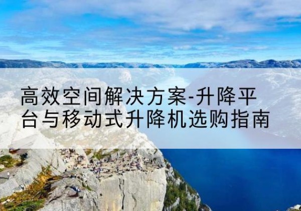 鹤峰升降平台厂家-*空间解决方案-升降平台与移动式升降机选购指南