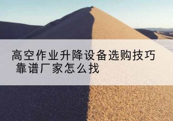 鹤峰电动升降平台厂家推荐-高空作业升降设备选购技巧 靠谱厂家怎么找