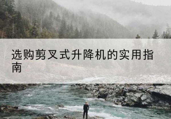 鹤峰剪叉式升降机怎么选-选购剪叉式升降机的实用指南