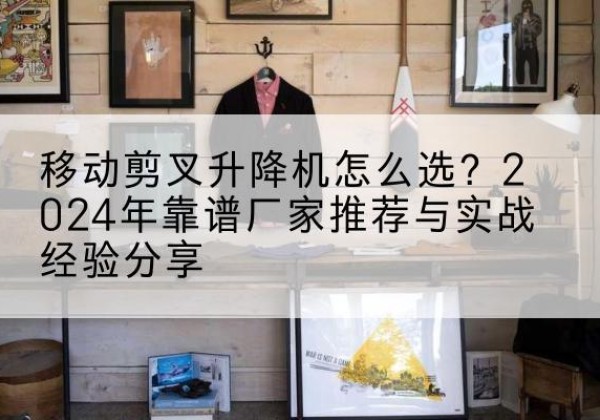 鹤峰升降平台厂家推荐-移动剪叉升降机怎么选？2024年靠谱厂家推荐与实战经验分享